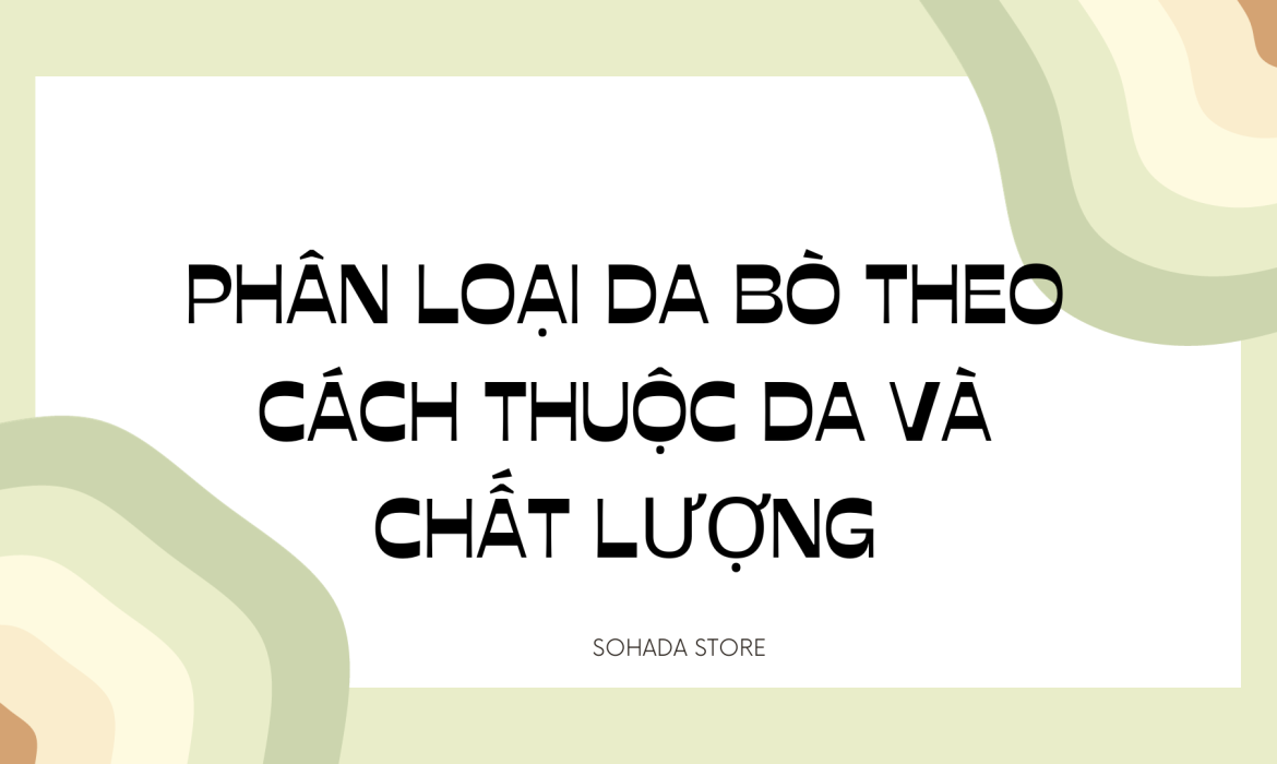 PHÂN LOẠI DA BÒ THEO CÁCH THUỘC DA VÀ CHẤT LƯỢNG